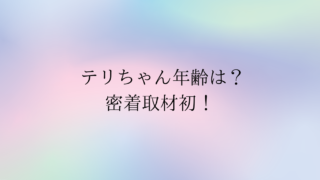 テリちゃん年齢は？密着取材で分かった！