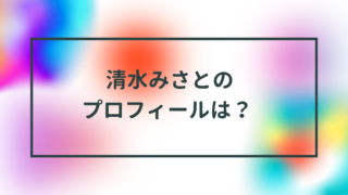 清水みさとプロフィールは？