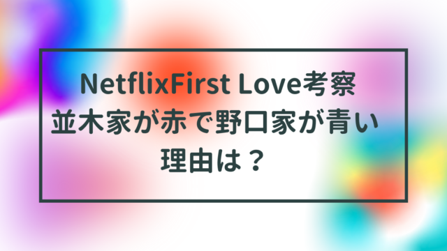 NetflixFirst Love考察 並木家が赤で野口家が青い理由は？