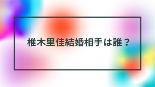 椎木里佳結婚相手は誰？