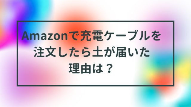 AmazonでAnkerの充電ケーブルを注文したら土が届いた理由は？