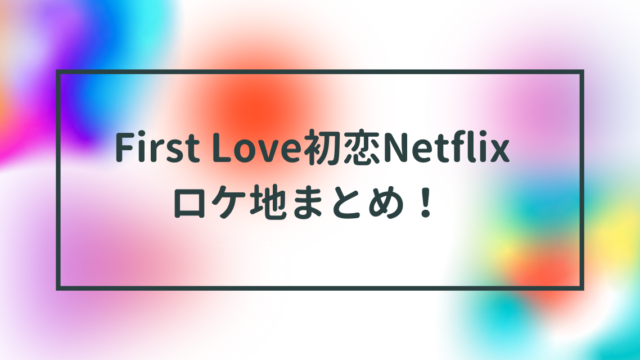 First Loveロケ地まとめ