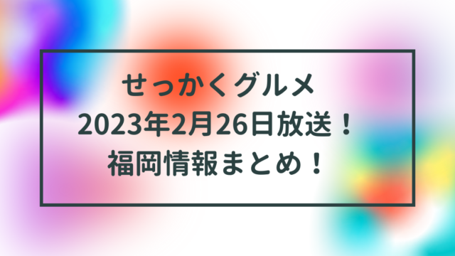 せっかくグルメ2023年2月26日放送！福岡情報まとめ！行き方は？口コミや評判も！