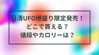 日清UFO爆盛り限定発売！どこで買える？値段やカロリーは？