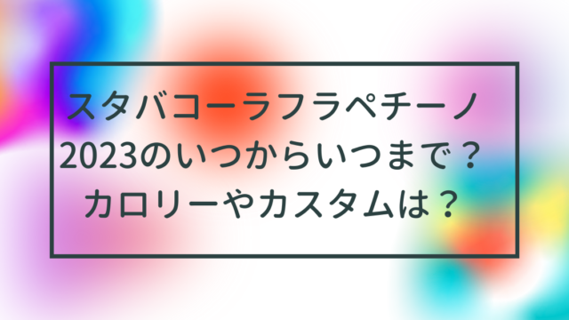 スタバコーラフラペチーノ2023のいつからいつまで？カロリーや新作カスタムは？