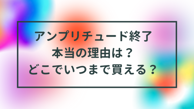 アンプリチュード終了本当の理由は？いつまで買える？店舗オンライン！