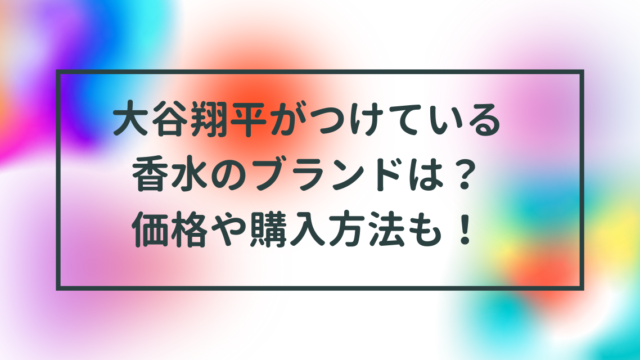 大谷翔平がつけている香水のブランドは？価格や購入方法も！