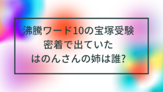 沸騰ワード10の宝塚受験密着で出ていたはのんさんの姉は誰?