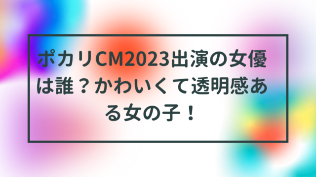 ポカリCM2023出演の女優は誰？かわいくて透明感ある女の子！