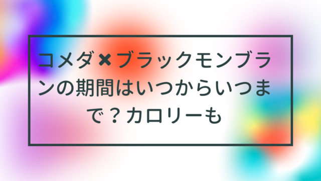 コメダ✖️ブラックモンブランの期間はいつからいつまで？カロリーも