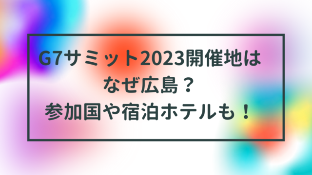 G7サミット2023開催地はなぜ広島？参加国や宿泊ホテルも！