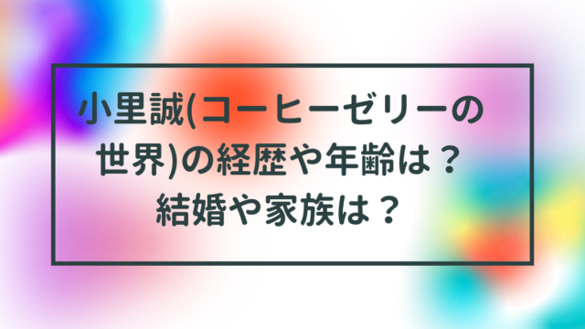 小里誠(コーヒーゼリーの世界)の経歴や年齢は？結婚や家族は？