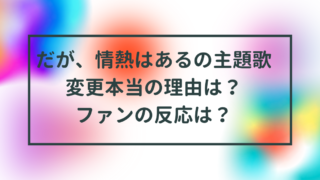 だが、情熱はあるの主題歌変更本当の理由は？ファンの反応は？