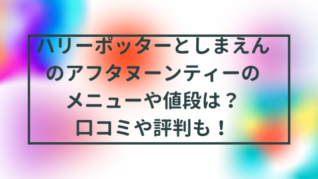 ハリーポッターとしまえんのアフタヌーンティーのメニューや値段は？口コミや評判も！