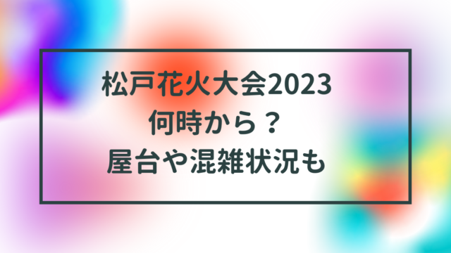 松戸花火大会は2023何時から？屋台や混雑状況も