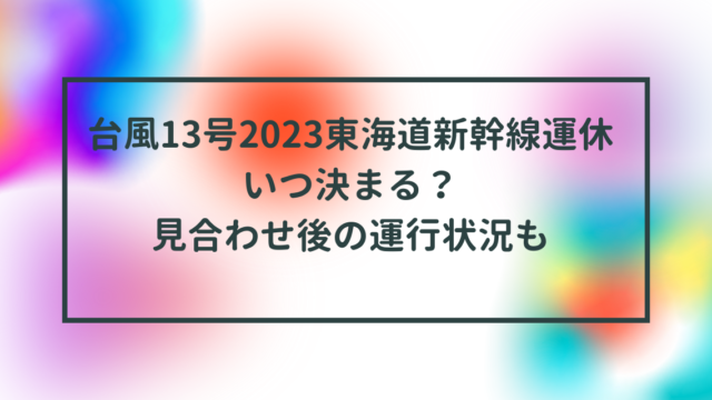 台風13号2023東海道新幹線運休いつ決まる？見合わせ後の運行状況も