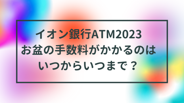 イオン銀行ATM2023お盆の手数料はいくら？