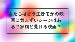 君たちはどう生きるかの映画に気まずいシーンはある？家族と見れる映画？