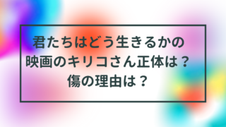 君たちはどう生きるかの映画のキリコさんの正体は誰？傷の理由は？