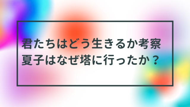 君たちはどう生きるか考察夏子はなぜ塔に行ったのか？