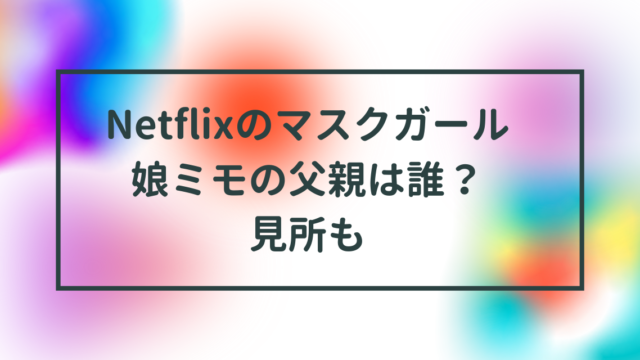 Netflixマスクガール娘ミモの父親は誰？見所も