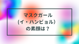 マスクガール(イ・ハンビョル）の素顔は？