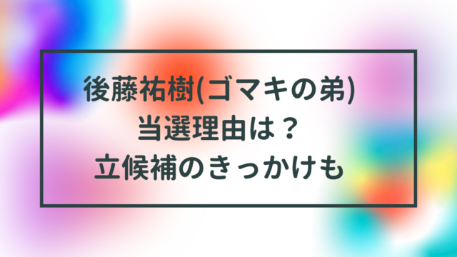 後藤祐樹(ゴマキの弟)当選理由は？若い頃や立候補のきっかけも