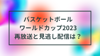 バスケットボールワールドカップ2023の再放送や見逃し配信は？