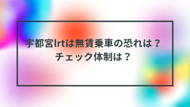 宇都宮Lrtは無賃乗車の恐れは？チェック体制は？