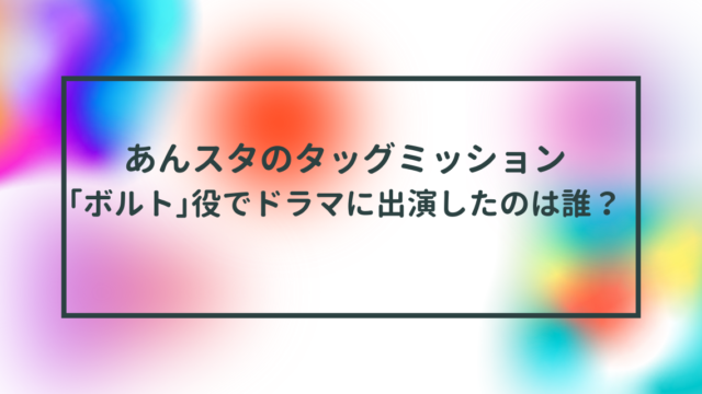 あんスタのタッグミッションで｢ボルト｣役でドラマに出演したのは誰？