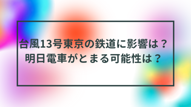 台風13号東京の鉄道に影響は？明日電車がとまる可能性は？