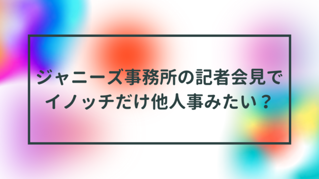 ジャニーズ事務所の記者会見でイノッチだけ他人事みたい？