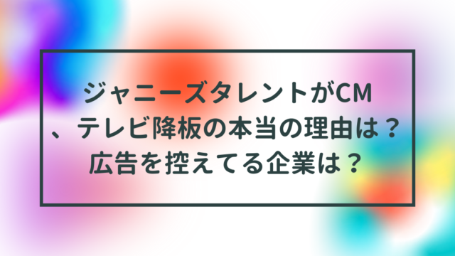 ジャニーズタレントがCM、テレビ降板の本当の理由は？広告を控えてる企業は？
