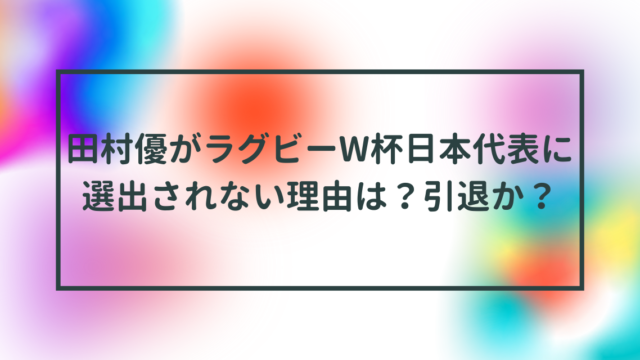 田村優がラグビーW杯日本代表に選出されない理由は？引退か？
