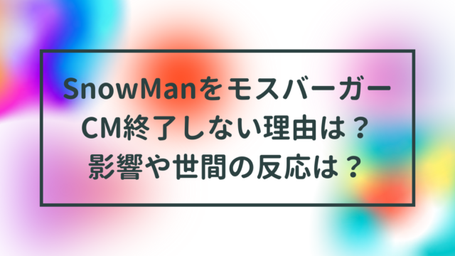 SnowManをモスバーガーCM終了しない理由は？影響や世間の反応は？