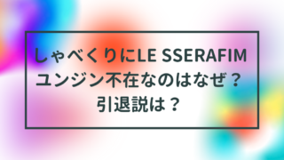 しゃべくりにLE SSERAFIMユンジン不在なのはなぜ？引退説は？