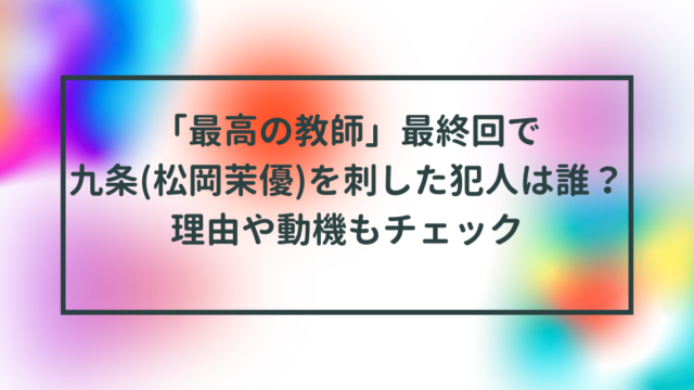 「最高の教師」最終回で九条(松岡茉優)を刺した犯人は誰？理由や動機もチェック
