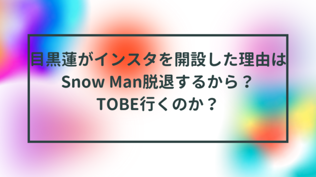 目黒蓮がインスタを開設した理由はSnow Man脱退するから？TOBE行くのか？