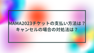 MAMA2023チケットの支払い方法は？キャンセルの場合の対処法は？