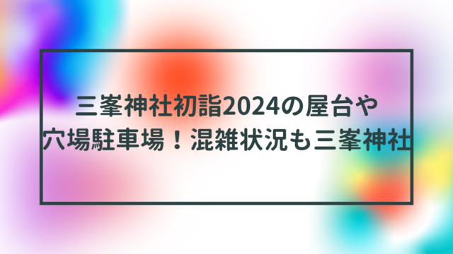 三峯神社初詣2024の屋台や穴場駐車場！混雑状況も三峯神社