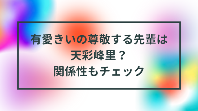 有愛きいの尊敬する先輩は天彩峰里？関係性もチェック