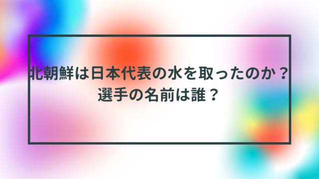 北朝鮮は日本代表の水を取ったのか？選手の名前は誰？