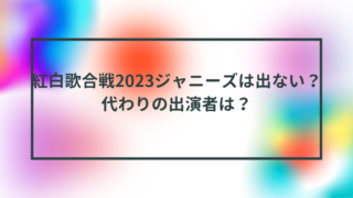 紅白歌合戦2023ジャニーズは出ない？代わりの出演者は？