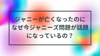ジャニーが亡くなったのに何故今ジャニーズ問題が話題になっているの？