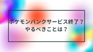 ポケモンバンクサービス終了？やるべきことは？