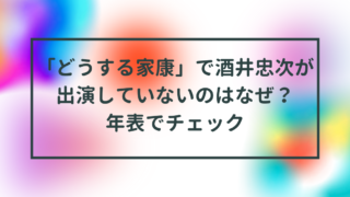 「どうする家康」で大森南朋さん演じる酒井忠次が出演していないのはなぜ？年表でチェック