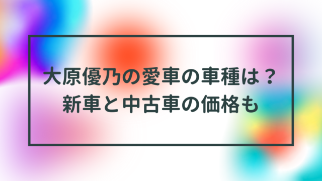 大原優乃の愛車の車種は？新車と中古車の価格も