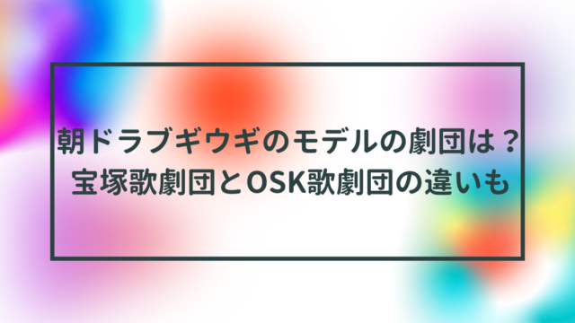 朝ドラブギウギのモデルの劇団は？宝塚歌劇団とOSK歌劇団の違いも