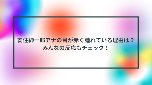 安住紳一郎アナの目が赤く腫れている理由は？みんなの反応もチェック！