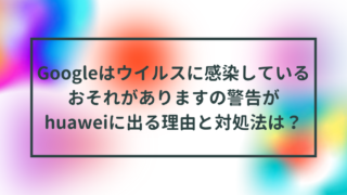 Googleはウイルスに感染しているおそれがありますの警告がhuaweiに出る理由と対処法は？